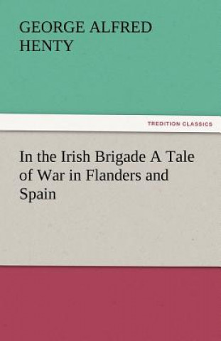 Kniha In the Irish Brigade a Tale of War in Flanders and Spain George Alfred Henty