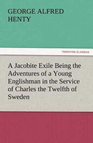 Livre Jacobite Exile Being the Adventures of a Young Englishman in the Service of Charles the Twelfth of Sweden George Alfred Henty