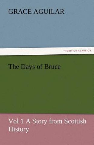 Könyv Days of Bruce Vol 1 a Story from Scottish History Grace Aguilar
