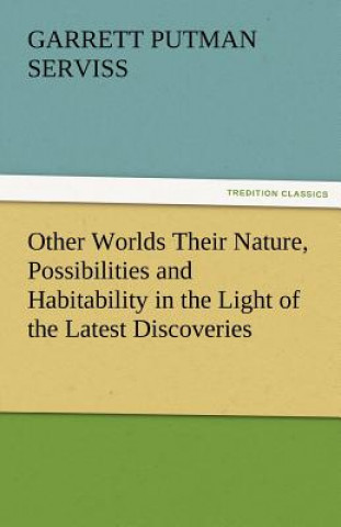 Carte Other Worlds Their Nature, Possibilities and Habitability in the Light of the Latest Discoveries Garrett Putman Serviss