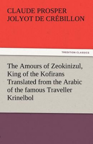 Könyv Amours of Zeokinizul, King of the Kofirans Translated from the Arabic of the Famous Traveller Krinelbol Claude Prosper Jolyot de Crébillon