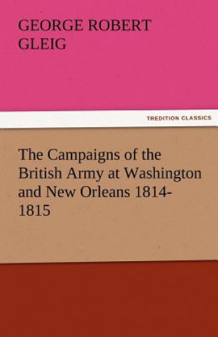 Kniha Campaigns of the British Army at Washington and New Orleans 1814-1815 G. R. (George Robert) Gleig