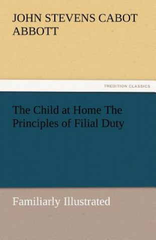 Buch Child at Home the Principles of Filial Duty, Familiarly Illustrated John St. C. Abbott