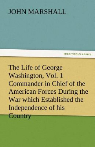 Książka Life of George Washington, Vol. 1 Commander in Chief of the American Forces During the War Which Established the Independence of His Country and F John Marshall