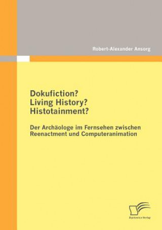 Knjiga Dokufiction? Living History? Histotainment? Der Archaologe im Fernsehen zwischen Reenactment und Computeranimation Robert-Alexander Ansorg