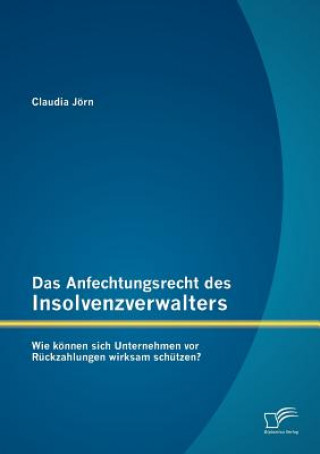 Kniha Anfechtungsrecht des Insolvenzverwalters - wie koennen sich Unternehmen vor Ruckzahlungen wirksam schutzen? Claudia Jörn