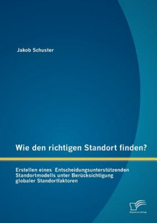 Knjiga Wie den richtigen Standort finden? Erstellen eines Entscheidungsunterstutzenden Standortmodells unter Berucksichtigung globaler Standortfaktoren Jakob Schuster