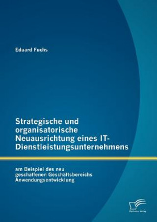 Knjiga Strategische und organisatorische Neuausrichtung eines IT-Dienstleistungsunternehmens am Beispiel des neu geschaffenen Geschaftsbereichs Anwendungsent Eduard Fuchs