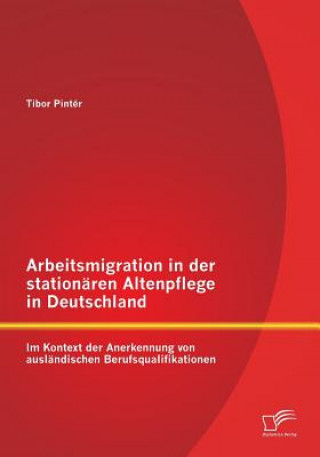 Kniha Arbeitsmigration in der stationaren Altenpflege in Deutschland im Kontext der Anerkennung von auslandischen Berufsqualifikationen Tibor Pintér