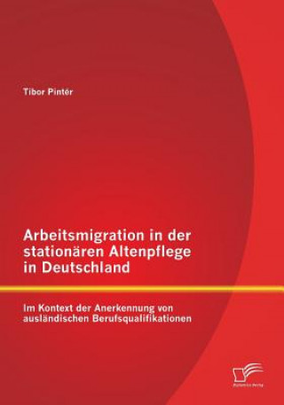 Buch Arbeitsmigration in der stationaren Altenpflege in Deutschland im Kontext der Anerkennung von auslandischen Berufsqualifikationen Tibor Pintér