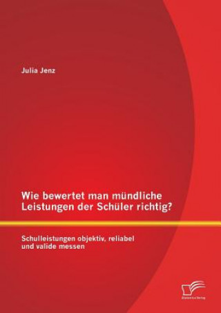 Knjiga Wie bewertet man mundliche Leistungen der Schuler richtig? Schulleistungen objektiv, reliabel und valide messen Julia Jenz