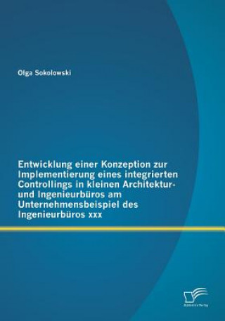 Kniha Entwicklung einer Konzeption zur Implementierung eines integrierten Controllings in kleinen Architektur- und Ingenieurburos am Unternehmensbeispiel de Olga Sokolowski