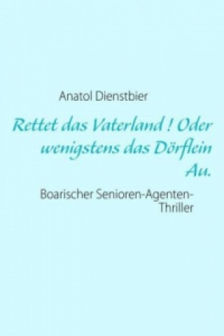 Könyv Rettet das Vaterland ! Oder wenigstens das Dörflein Au. Anatol Dienstbier