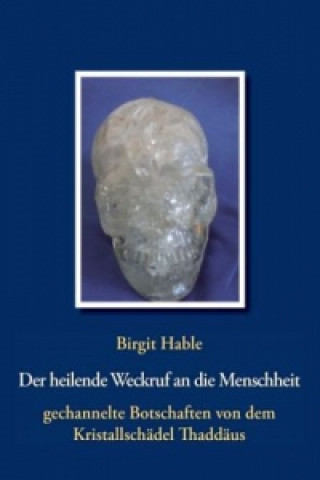 Könyv Der heilende Weckruf an die Menschheit - gechannelte Botschaften von dem Kristallschädel Thaddäus Birgit Hable