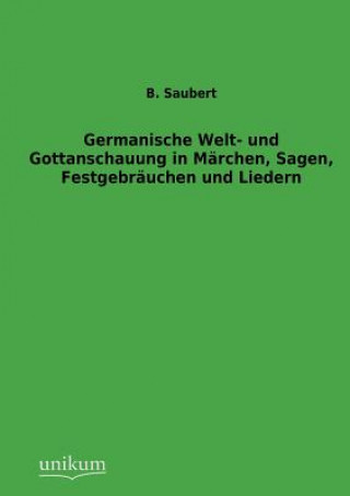 Kniha Germanische Welt- und Gottanschauung in Marchen, Sagen, Festgebrauchen und Liedern B. Saubert