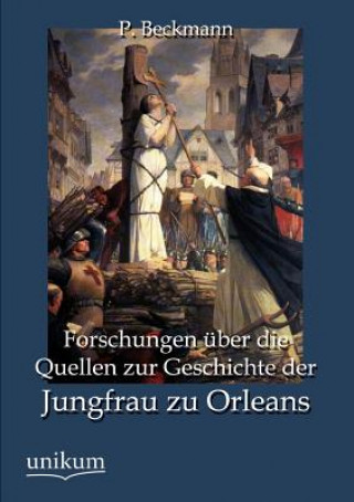 Könyv Forschungen uber die Quellen zur Geschichte der Jungfrau zu Orleans P. Beckmann