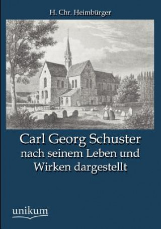 Kniha Carl Georg Schuster Nach Seinem Leben Und Wirken Dargestellt H Chr Heimb Rger