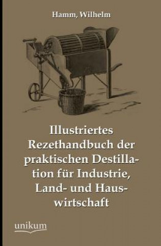 Kniha Illustriertes Rezepthandbuch Der Praktischen Destillation Fur Industrie, Land- Und Hauswirtschaft Wilhelm Hamm
