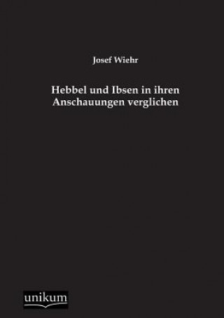 Kniha Hebbel Und Ibsen in Ihren Anschauungen Verglichen Josef Wiehr