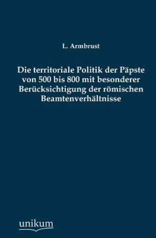 Kniha Territoriale Politik Der Papste Von 500 Bis 800 Mit Besonderer Berucksichtigung Der Romischen Beamtenverhaltnisse L Armbrust