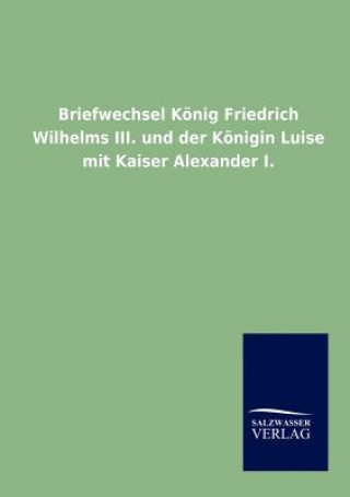 Kniha Briefwechsel Koenig Friedrich Wilhelms III. und der Koenigin Luise mit Kaiser Alexander I. König von Preußen Friedrich Wilhelm III.