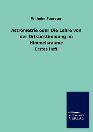 Kniha Astrometrie oder Die Lehre von der Ortsbestimmung im Himmelsraume Wilhelm Foerster