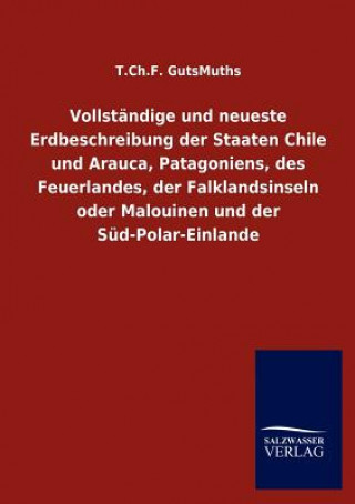 Könyv Vollstandige und neueste Erdbeschreibung der Staaten Chile und Arauca, Patagoniens, des Feuerlandes, der Falklandsinseln oder Malouinen und der Sud-Po T. Ch. F. GutsMuths