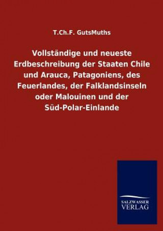 Kniha Vollstandige und neueste Erdbeschreibung der Staaten Chile und Arauca, Patagoniens, des Feuerlandes, der Falklandsinseln oder Malouinen und der Sud-Po T. Ch. F. GutsMuths