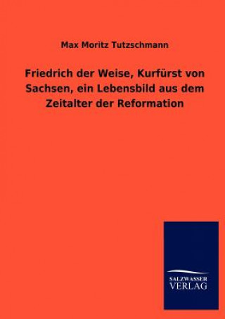 Livre Friedrich Der Weise, Kurf Rst Von Sachsen, Ein Lebensbild Aus Dem Zeitalter Der Reformation Max M. Tutzschmann