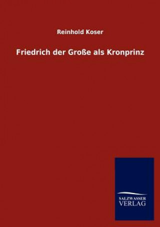 Kniha Friedrich Der Gro E ALS Kronprinz Reinhold Koser