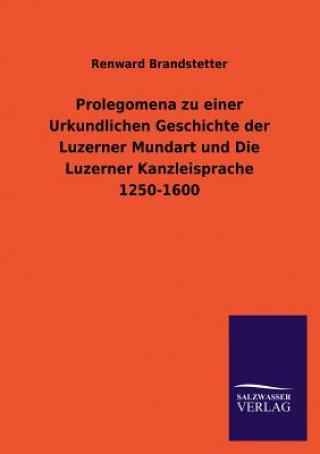 Carte Prolegomena zu einer Urkundlichen Geschichte der Luzerner Mundart und Die Luzerner Kanzleisprache 1250-1600 Renward Brandstetter