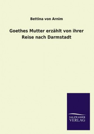 Kniha Goethes Mutter erzahlt von ihrer Reise nach Darmstadt Bettina Von Arnim