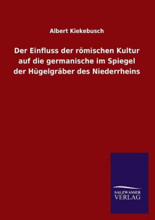 Kniha Einfluss der roemischen Kultur auf die germanische im Spiegel der Hugelgraber des Niederrheins Albert Kiekebusch