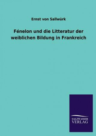 Könyv Fenelon Und Die Litteratur Der Weiblichen Bildung in Frankreich Ernst von Sallwürk