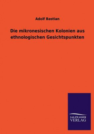 Könyv Die Mikronesischen Kolonien Aus Ethnologischen Gesichtspunkten Adolf Bastian