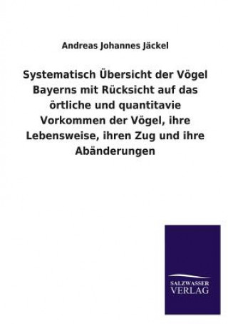 Kniha Systematisch UEbersicht der Voegel Bayerns mit Rucksicht auf das oertliche und quantitavie Vorkommen der Voegel, ihre Lebensweise, ihren Zug und ihre Andreas Johannes Jackel