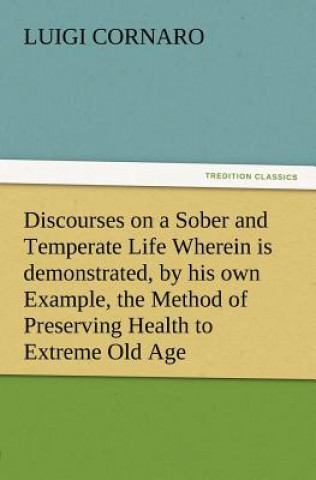 Kniha Discourses on a Sober and Temperate Life Wherein is demonstrated, by his own Example, the Method of Preserving Health to Extreme Old Age Luigi Cornaro