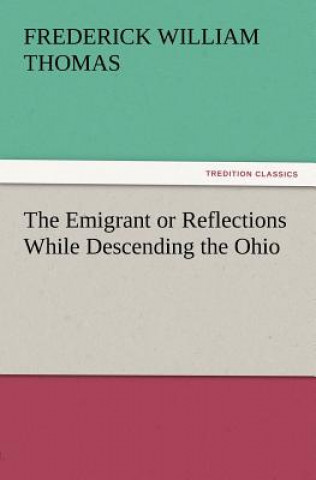 Könyv Emigrant or Reflections While Descending the Ohio Frederick W. (Frederick William) Thomas