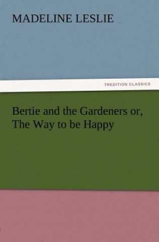 Könyv Bertie and the Gardeners or, The Way to be Happy Madeline Leslie