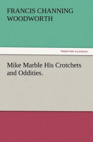 Könyv Mike Marble His Crotchets and Oddities. Francis C. Woodworth