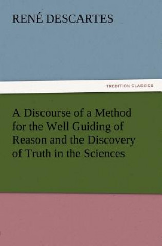 Carte Discourse of a Method for the Well Guiding of Reason and the Discovery of Truth in the Sciences René Descartes