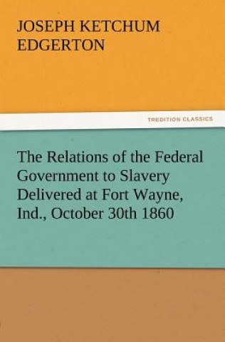 Knjiga Relations of the Federal Government to Slavery Delivered at Fort Wayne, Ind., October 30th 1860 Joseph Ketchum Edgerton