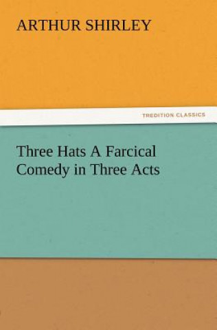 Книга Three Hats a Farcical Comedy in Three Acts Arthur Shirley