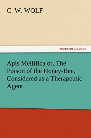 Carte Apis Mellifica or, The Poison of the Honey-Bee, Considered as a Therapeutic Agent C. W. Wolf