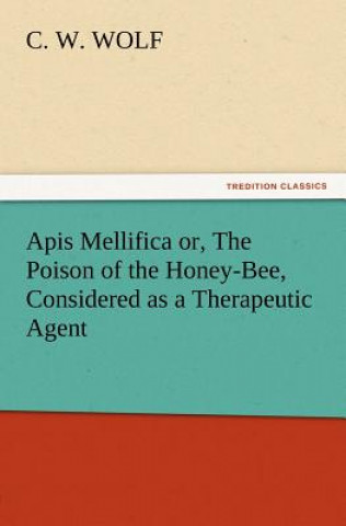 Libro Apis Mellifica or, The Poison of the Honey-Bee, Considered as a Therapeutic Agent C. W. Wolf