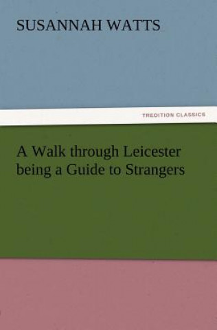 Könyv Walk through Leicester being a Guide to Strangers Susannah Watts