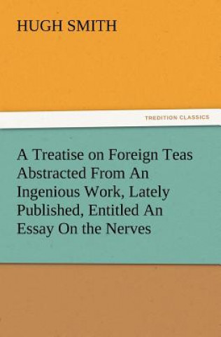 Kniha Treatise on Foreign Teas Abstracted From An Ingenious Work, Lately Published, Entitled An Essay On the Nerves Hugh Smith