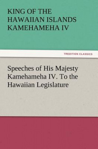 Kniha Speeches of His Majesty Kamehameha IV. To the Hawaiian Legislature King of the Hawaiian Islands Kamehameha IV