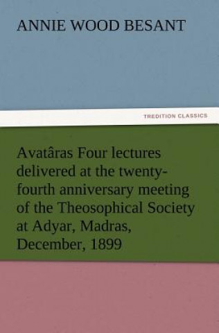 Kniha Avataras Four lectures delivered at the twenty-fourth anniversary meeting of the Theosophical Society at Adyar, Madras, December, 1899 Annie Wood Besant