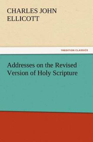 Kniha Addresses on the Revised Version of Holy Scripture C J (Charles John) Ellicott